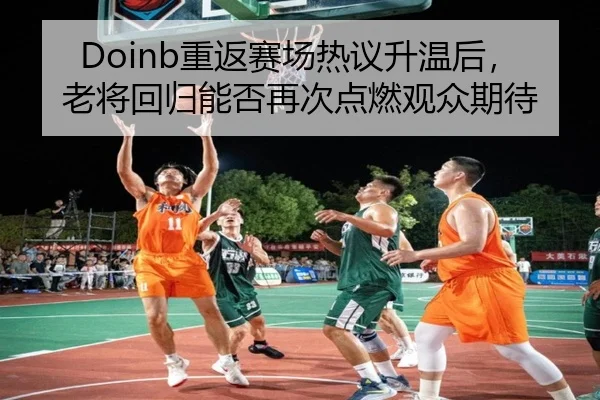 Doinb重返赛场热议升温后，老将回归能否再次点燃观众期待